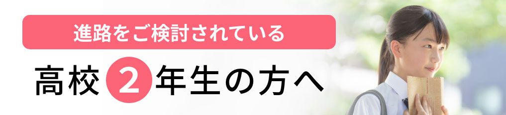 進路をご検討されている 高校２年生の方へ