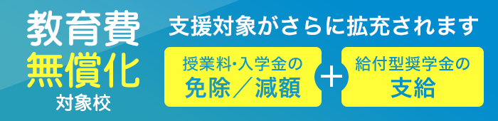 教育費無償化対象校:高等教育の修学支援新制度対象校 授業料・入学金の免除/減額+給付型奨学金の支給