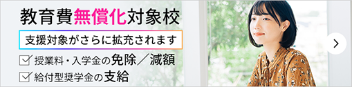 教育費無償化対象校:高等教育の修学支援新制度対象校 授業料・入学金の免除/減額+給付型奨学金の支給