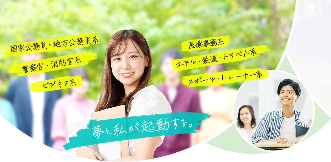 夢と私が起動する。　国家公務員・地方公務員系,警察官・消防官系,ビジネス系,医療事務系,ホテル・鉄道・トラベル系,スポーツ・トレーナー系