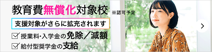 教育費無償化対象校:高等教育の修学支援新制度対象校 授業料・入学金の免除/減額+給付型奨学金の支給