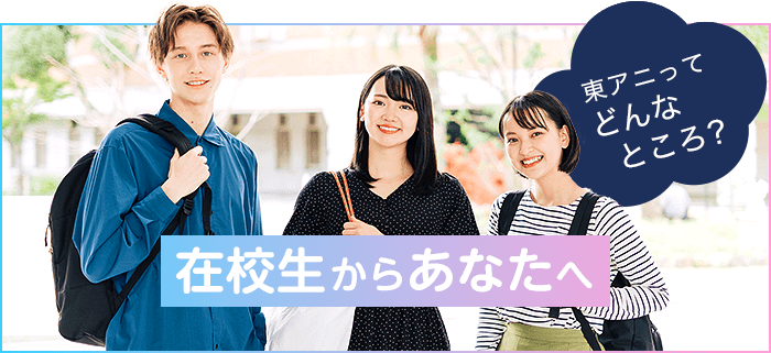 在校生からあなたへ 東アニってどんなところ?