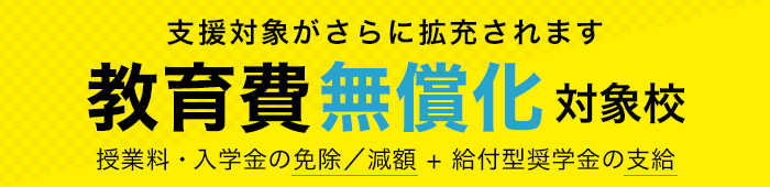 教育費無償化対象校:高等教育の修学支援新制度対象校 授業料・入学金の免除/減額+給付型奨学金の支給