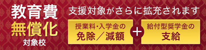 教育費無償化対象校:高等教育の修学支援新制度対象校 授業料・入学金の免除/減額+給付型奨学金の支給