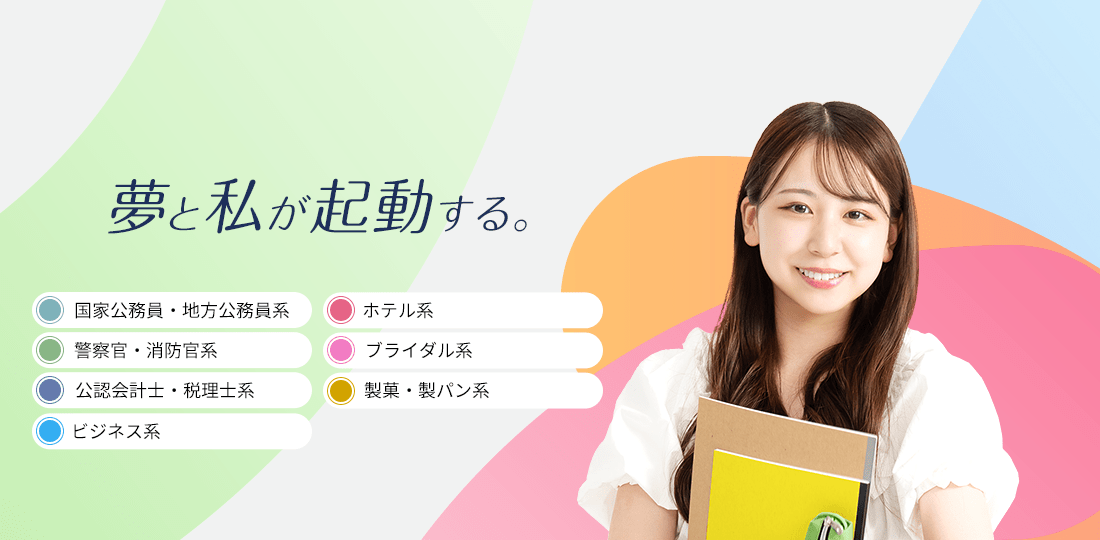 夢と私が起動する。　国家公務員・地方公務員系,警察官・消防官系,公認会計士・税理士系,ビジネス系,ホテル系,ブライダル系,製菓・製パン系